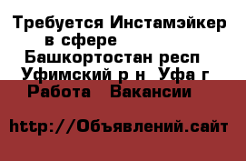 Требуется Инстамэйкер в сфере Instagram - Башкортостан респ., Уфимский р-н, Уфа г. Работа » Вакансии   